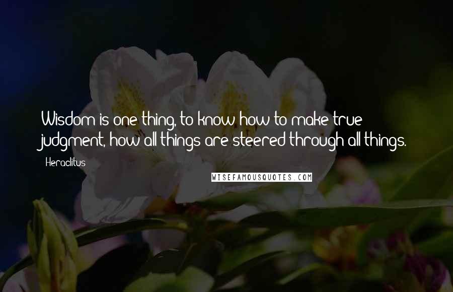 Heraclitus Quotes: Wisdom is one thing, to know how to make true judgment, how all things are steered through all things.