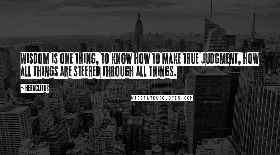 Heraclitus Quotes: Wisdom is one thing, to know how to make true judgment, how all things are steered through all things.