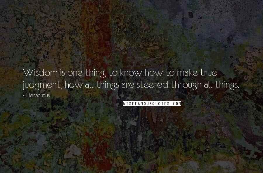 Heraclitus Quotes: Wisdom is one thing, to know how to make true judgment, how all things are steered through all things.