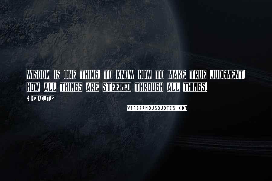 Heraclitus Quotes: Wisdom is one thing, to know how to make true judgment, how all things are steered through all things.