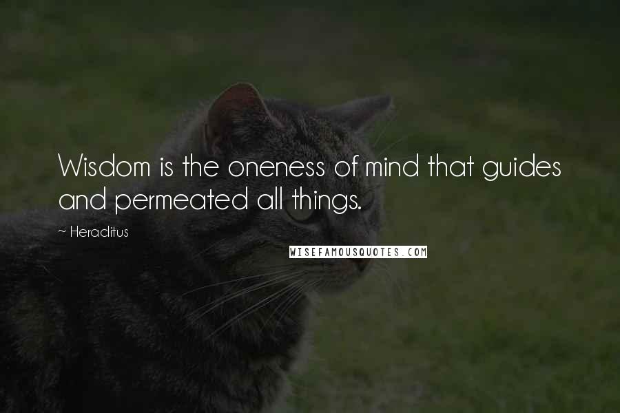 Heraclitus Quotes: Wisdom is the oneness of mind that guides and permeated all things.