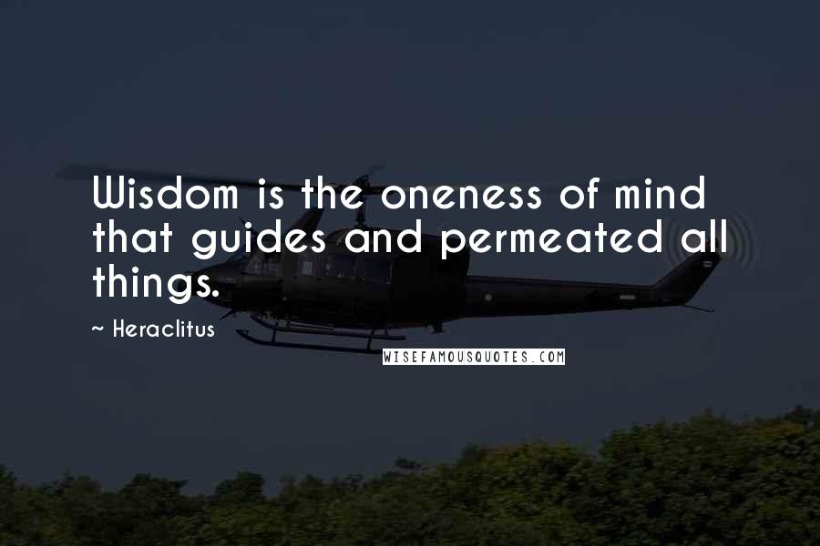 Heraclitus Quotes: Wisdom is the oneness of mind that guides and permeated all things.