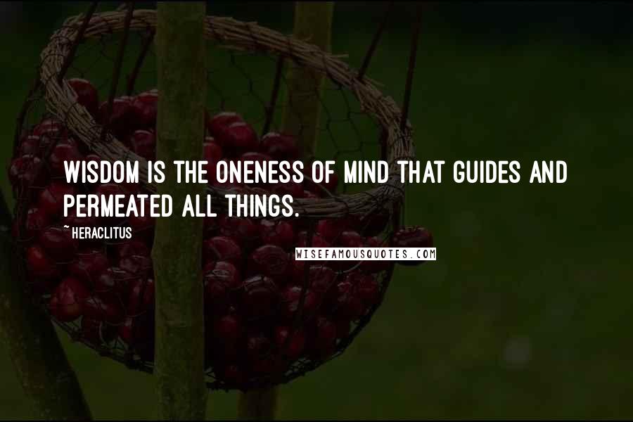 Heraclitus Quotes: Wisdom is the oneness of mind that guides and permeated all things.