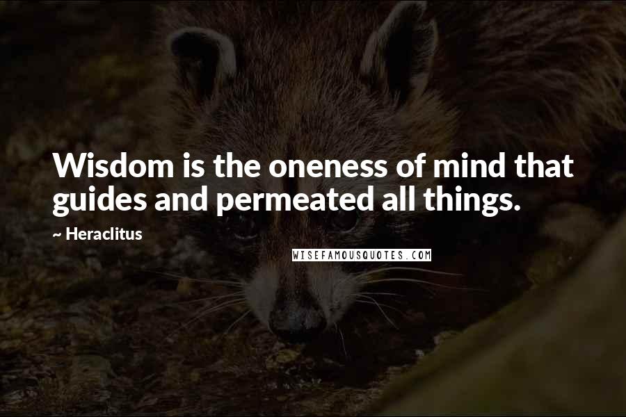 Heraclitus Quotes: Wisdom is the oneness of mind that guides and permeated all things.