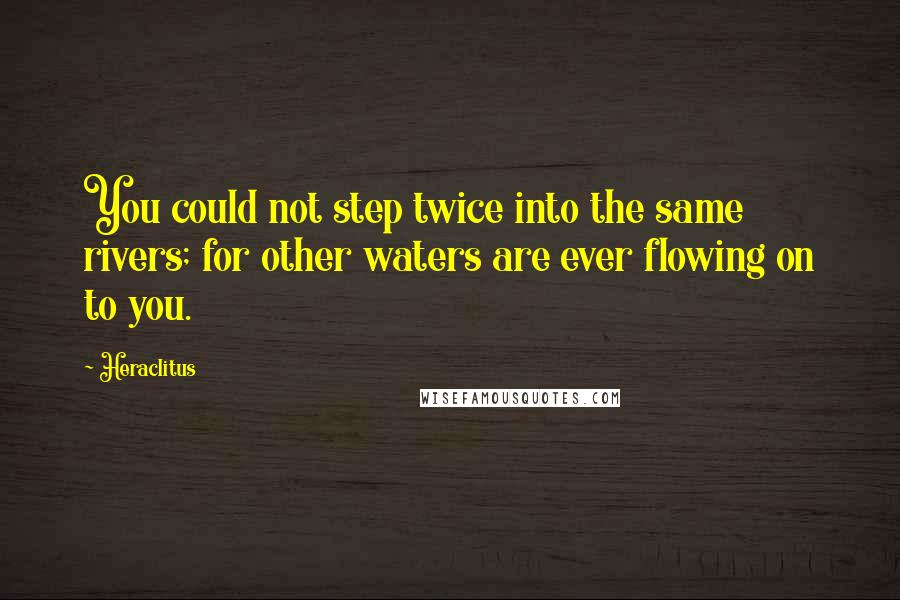 Heraclitus Quotes: You could not step twice into the same rivers; for other waters are ever flowing on to you.