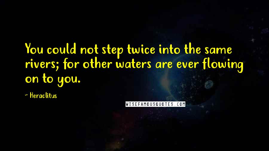 Heraclitus Quotes: You could not step twice into the same rivers; for other waters are ever flowing on to you.