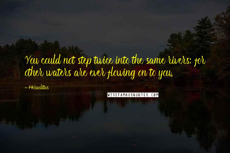 Heraclitus Quotes: You could not step twice into the same rivers; for other waters are ever flowing on to you.