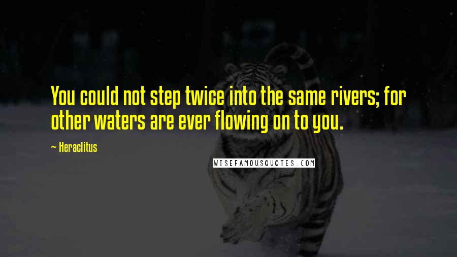Heraclitus Quotes: You could not step twice into the same rivers; for other waters are ever flowing on to you.