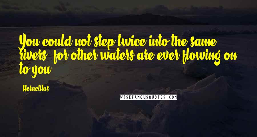 Heraclitus Quotes: You could not step twice into the same rivers; for other waters are ever flowing on to you.