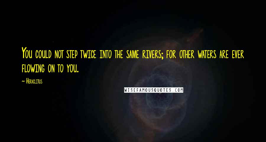 Heraclitus Quotes: You could not step twice into the same rivers; for other waters are ever flowing on to you.