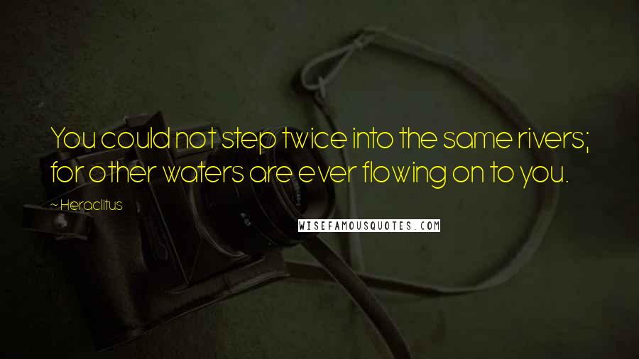 Heraclitus Quotes: You could not step twice into the same rivers; for other waters are ever flowing on to you.