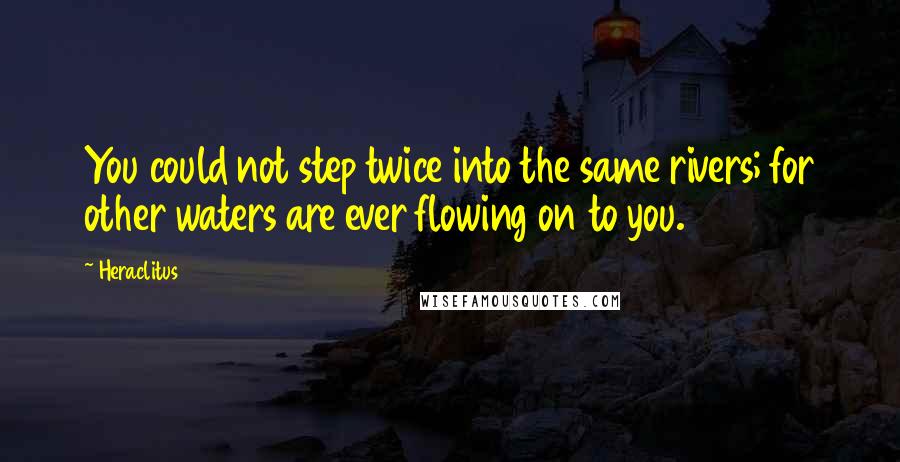 Heraclitus Quotes: You could not step twice into the same rivers; for other waters are ever flowing on to you.