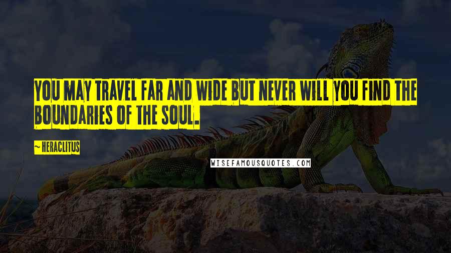 Heraclitus Quotes: You may travel far and wide but never will you find the boundaries of the soul.