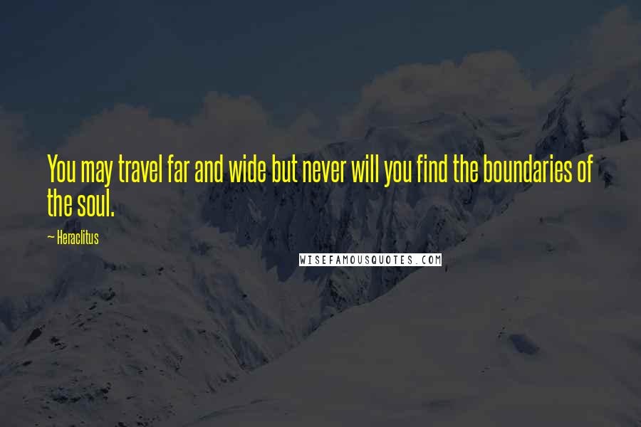 Heraclitus Quotes: You may travel far and wide but never will you find the boundaries of the soul.