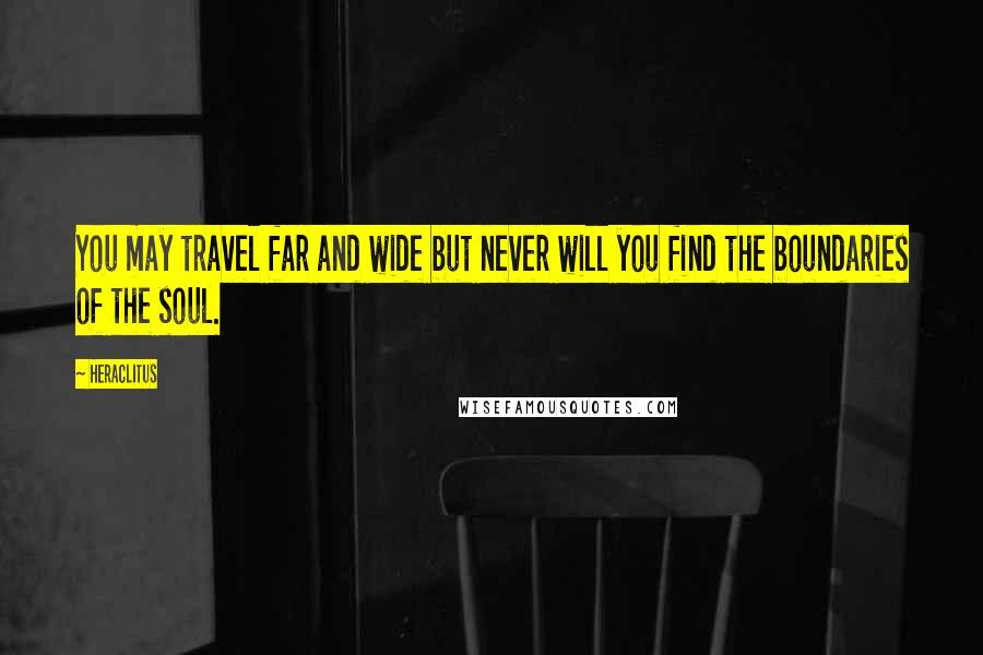 Heraclitus Quotes: You may travel far and wide but never will you find the boundaries of the soul.