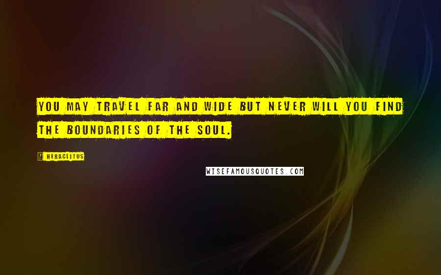 Heraclitus Quotes: You may travel far and wide but never will you find the boundaries of the soul.