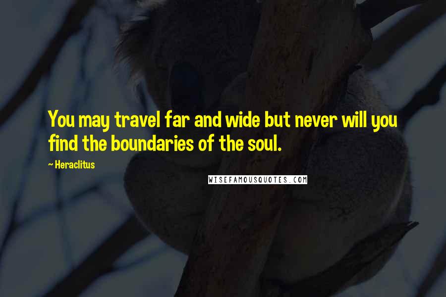 Heraclitus Quotes: You may travel far and wide but never will you find the boundaries of the soul.
