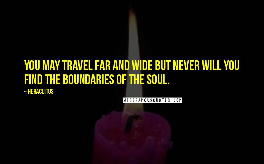 Heraclitus Quotes: You may travel far and wide but never will you find the boundaries of the soul.