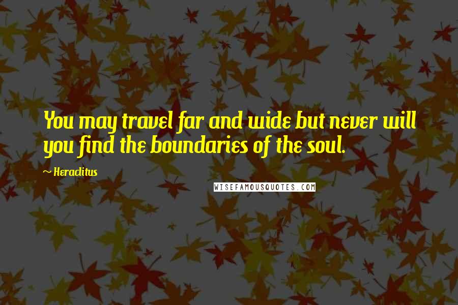 Heraclitus Quotes: You may travel far and wide but never will you find the boundaries of the soul.