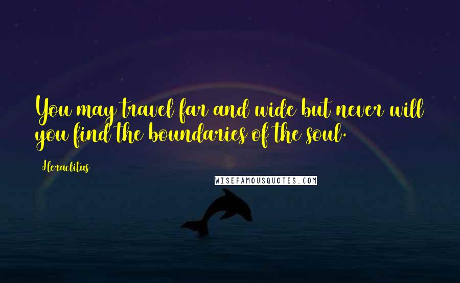 Heraclitus Quotes: You may travel far and wide but never will you find the boundaries of the soul.