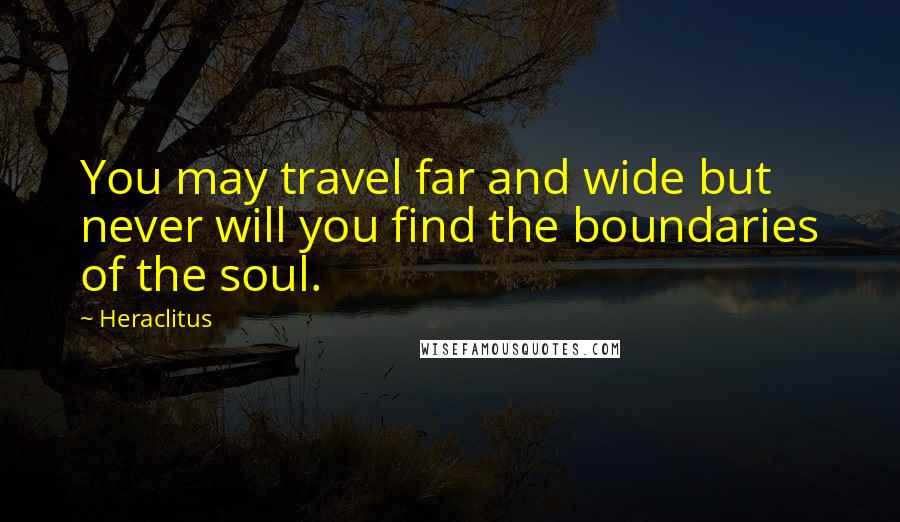 Heraclitus Quotes: You may travel far and wide but never will you find the boundaries of the soul.