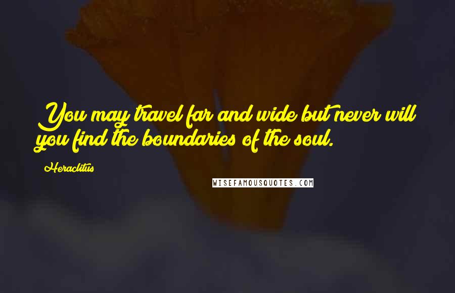 Heraclitus Quotes: You may travel far and wide but never will you find the boundaries of the soul.