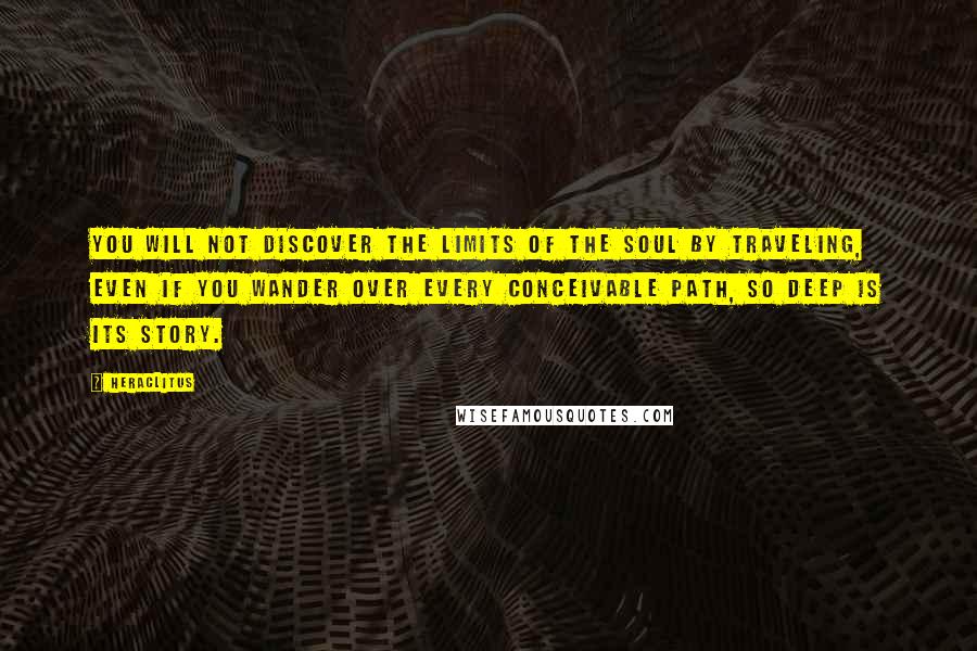 Heraclitus Quotes: You will not discover the limits of the soul by traveling, even if you wander over every conceivable path, so deep is its story.