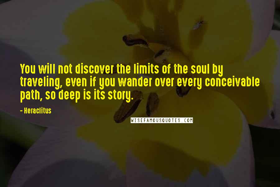 Heraclitus Quotes: You will not discover the limits of the soul by traveling, even if you wander over every conceivable path, so deep is its story.