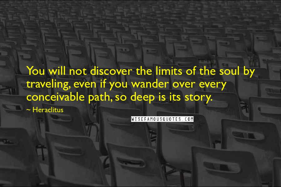 Heraclitus Quotes: You will not discover the limits of the soul by traveling, even if you wander over every conceivable path, so deep is its story.