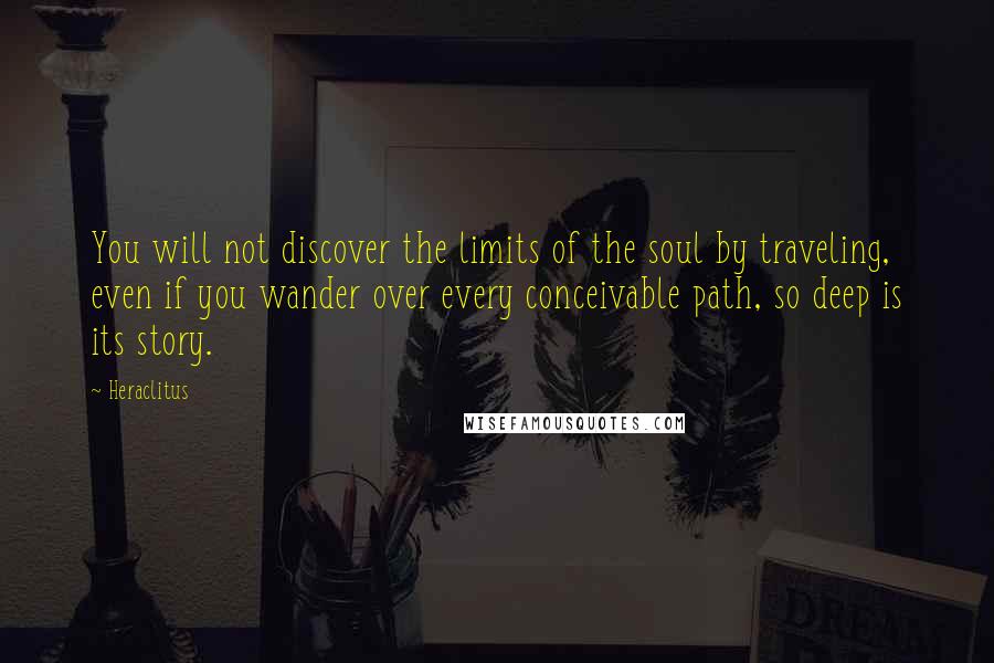 Heraclitus Quotes: You will not discover the limits of the soul by traveling, even if you wander over every conceivable path, so deep is its story.