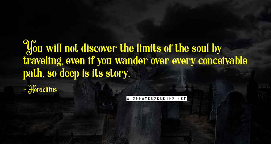 Heraclitus Quotes: You will not discover the limits of the soul by traveling, even if you wander over every conceivable path, so deep is its story.