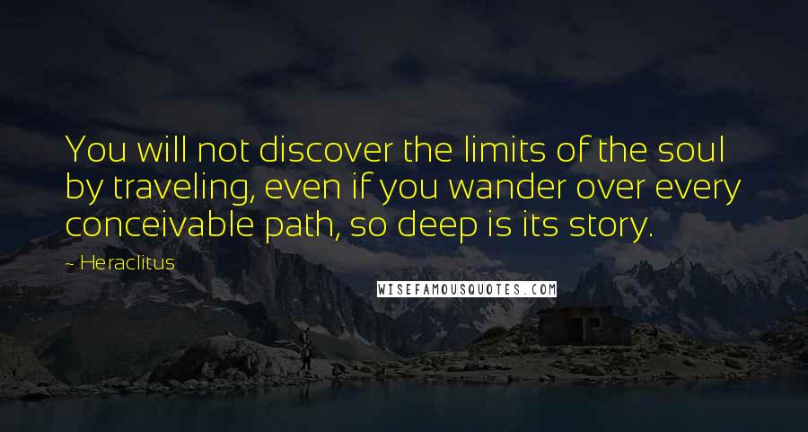 Heraclitus Quotes: You will not discover the limits of the soul by traveling, even if you wander over every conceivable path, so deep is its story.