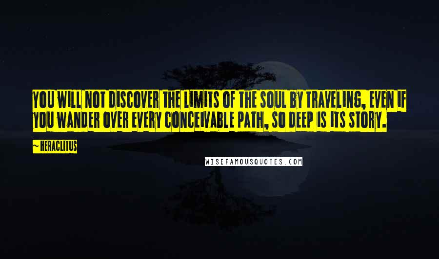 Heraclitus Quotes: You will not discover the limits of the soul by traveling, even if you wander over every conceivable path, so deep is its story.