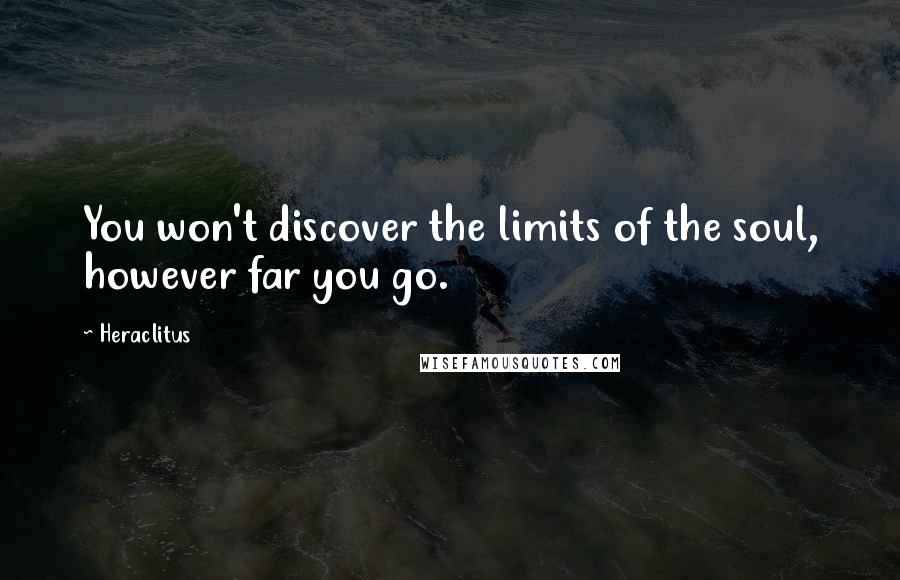 Heraclitus Quotes: You won't discover the limits of the soul, however far you go.