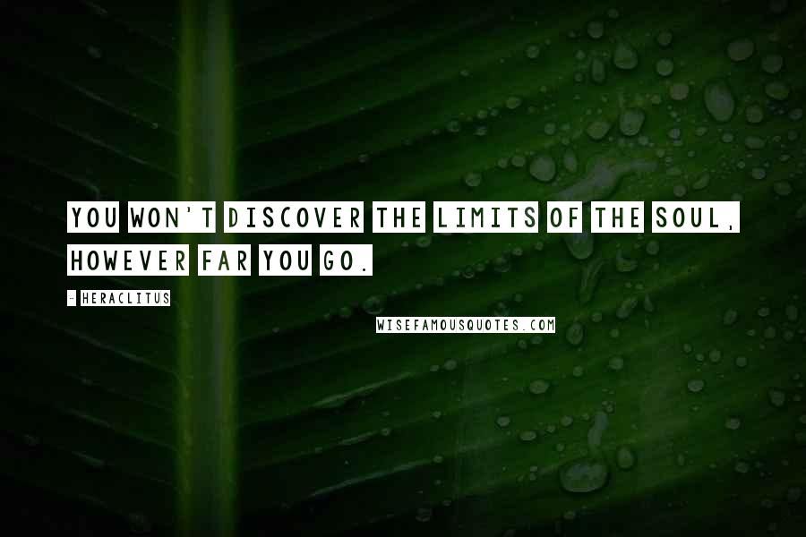 Heraclitus Quotes: You won't discover the limits of the soul, however far you go.