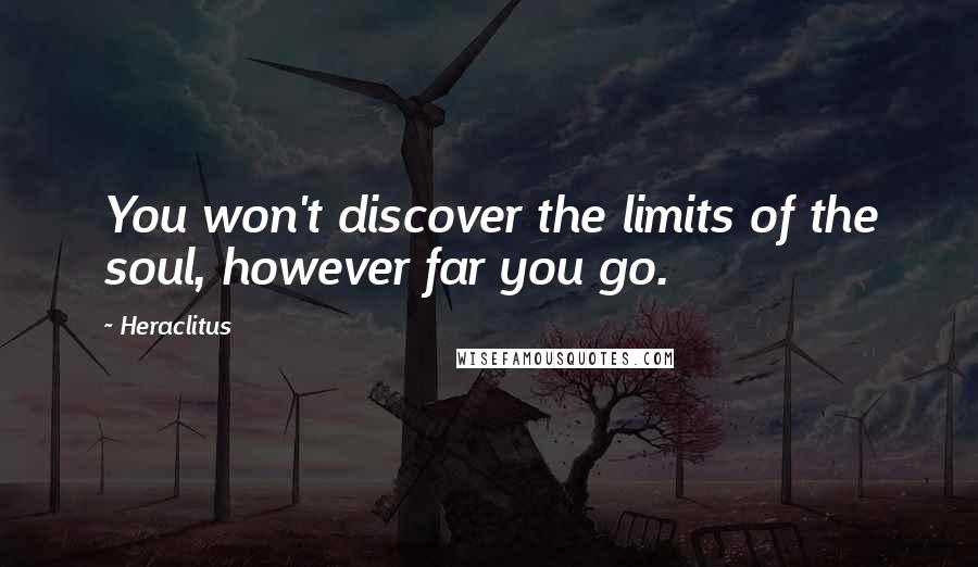 Heraclitus Quotes: You won't discover the limits of the soul, however far you go.