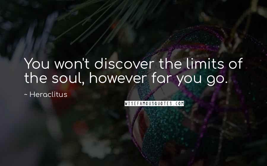 Heraclitus Quotes: You won't discover the limits of the soul, however far you go.