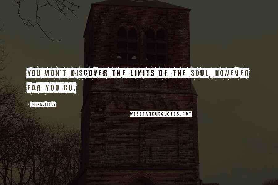 Heraclitus Quotes: You won't discover the limits of the soul, however far you go.