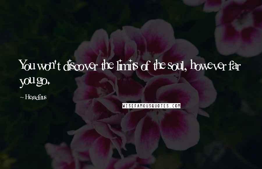 Heraclitus Quotes: You won't discover the limits of the soul, however far you go.