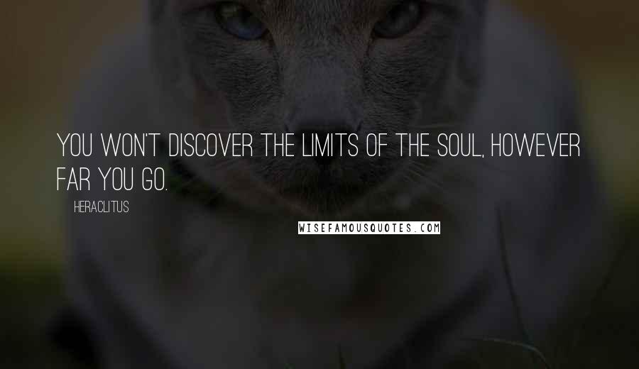 Heraclitus Quotes: You won't discover the limits of the soul, however far you go.