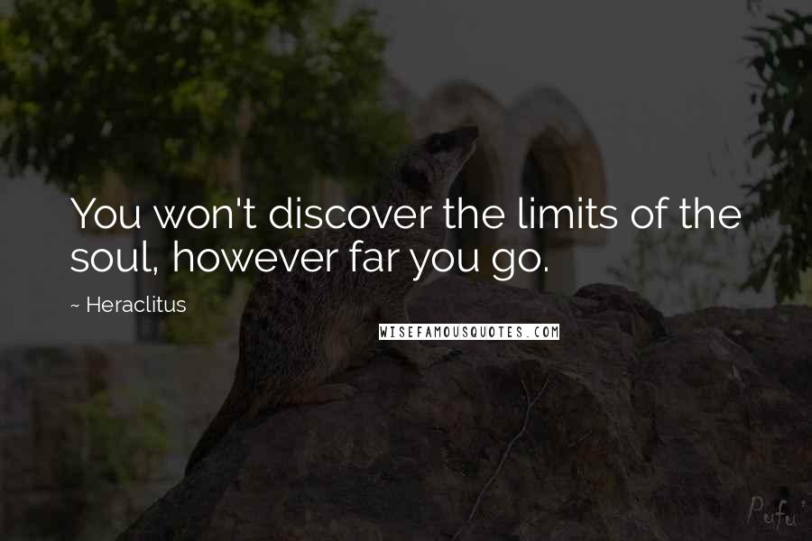 Heraclitus Quotes: You won't discover the limits of the soul, however far you go.