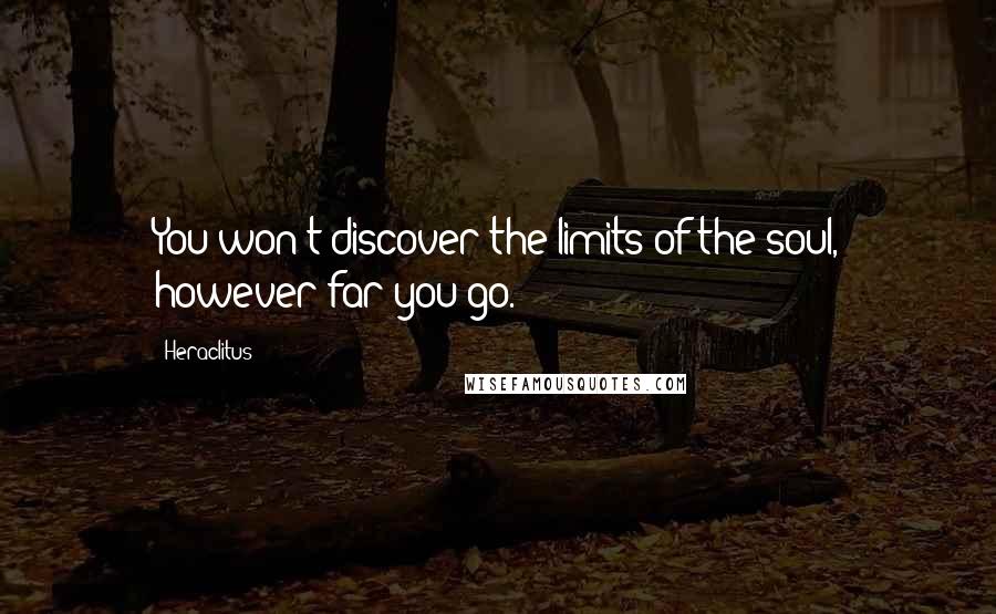 Heraclitus Quotes: You won't discover the limits of the soul, however far you go.