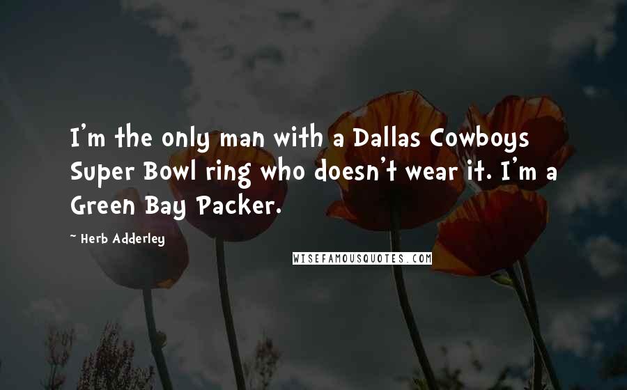 Herb Adderley Quotes: I'm the only man with a Dallas Cowboys Super Bowl ring who doesn't wear it. I'm a Green Bay Packer.