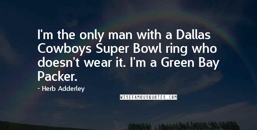 Herb Adderley Quotes: I'm the only man with a Dallas Cowboys Super Bowl ring who doesn't wear it. I'm a Green Bay Packer.