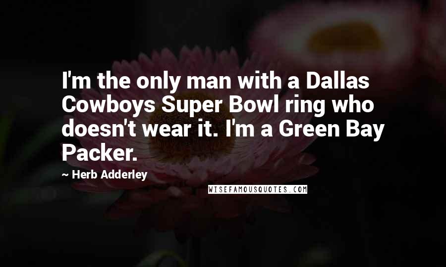 Herb Adderley Quotes: I'm the only man with a Dallas Cowboys Super Bowl ring who doesn't wear it. I'm a Green Bay Packer.