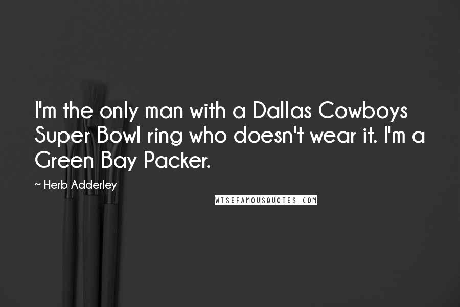 Herb Adderley Quotes: I'm the only man with a Dallas Cowboys Super Bowl ring who doesn't wear it. I'm a Green Bay Packer.