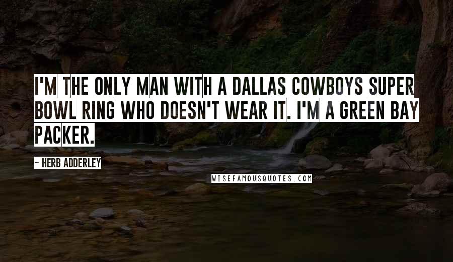 Herb Adderley Quotes: I'm the only man with a Dallas Cowboys Super Bowl ring who doesn't wear it. I'm a Green Bay Packer.