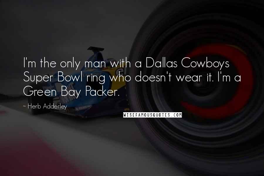 Herb Adderley Quotes: I'm the only man with a Dallas Cowboys Super Bowl ring who doesn't wear it. I'm a Green Bay Packer.