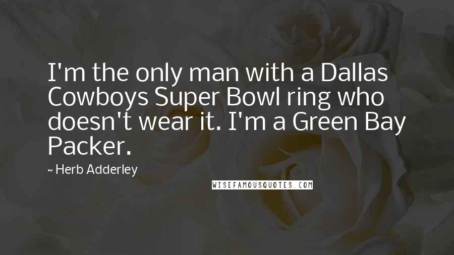Herb Adderley Quotes: I'm the only man with a Dallas Cowboys Super Bowl ring who doesn't wear it. I'm a Green Bay Packer.
