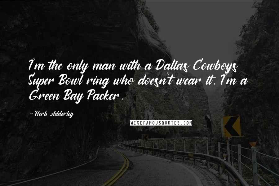Herb Adderley Quotes: I'm the only man with a Dallas Cowboys Super Bowl ring who doesn't wear it. I'm a Green Bay Packer.